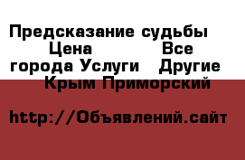 Предсказание судьбы . › Цена ­ 1 100 - Все города Услуги » Другие   . Крым,Приморский